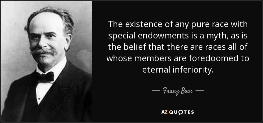 The existence of any pure race with special endowments is a myth, as is the belief that there are races all of whose members are foredoomed to eternal inferiority. - Franz Boas