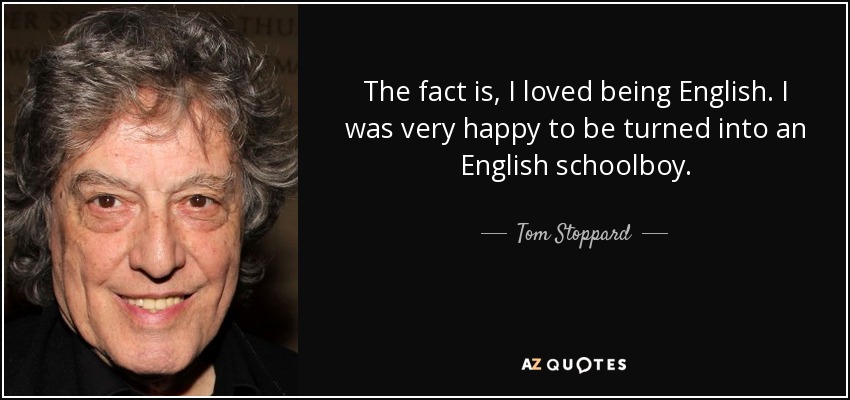The fact is, I loved being English. I was very happy to be turned into an English schoolboy. - Tom Stoppard