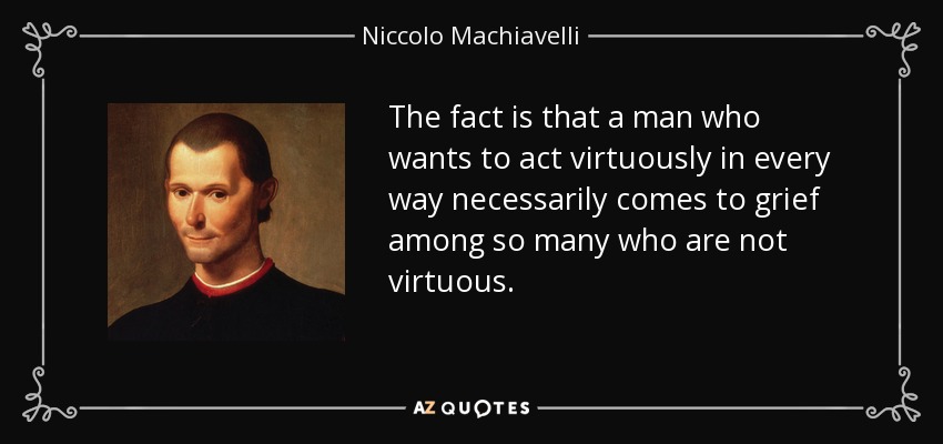 El hecho es que un hombre que quiere actuar virtuosamente en todos los sentidos necesariamente se ve perjudicado entre tantos que no son virtuosos. - Nicolás Maquiavelo