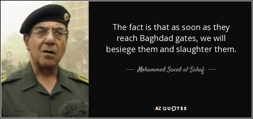 The fact is that as soon as they reach Baghdad gates, we will besiege them and slaughter them. - Mohammed Saeed al-Sahaf