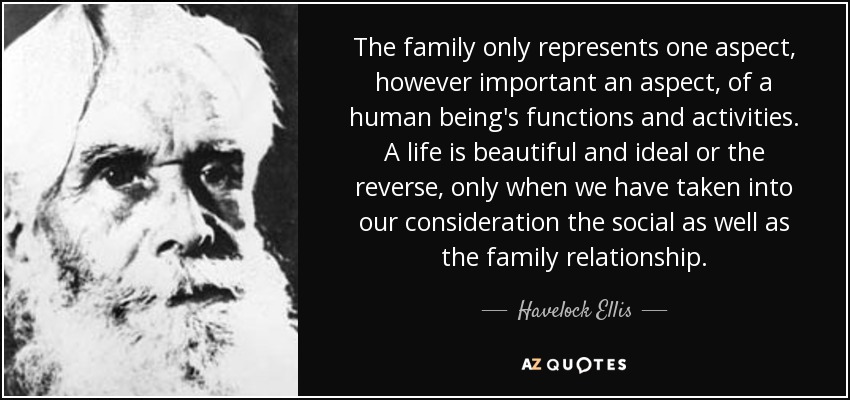 La familia sólo representa un aspecto, por importante que sea, de las funciones y actividades de un ser humano. Una vida es bella e ideal, o a la inversa, sólo cuando hemos tomado en consideración tanto la relación social como la familiar. - Havelock Ellis