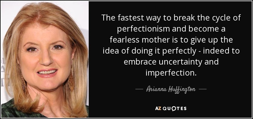 The fastest way to break the cycle of perfectionism and become a fearless mother is to give up the idea of doing it perfectly - indeed to embrace uncertainty and imperfection. - Arianna Huffington