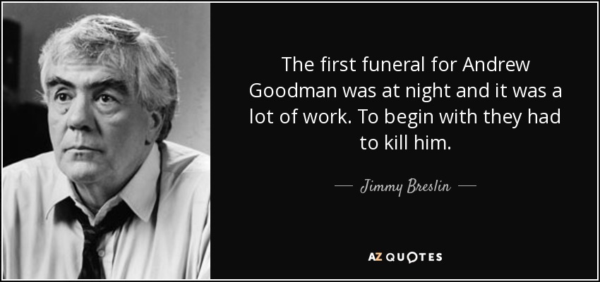 The first funeral for Andrew Goodman was at night and it was a lot of work. To begin with they had to kill him. - Jimmy Breslin