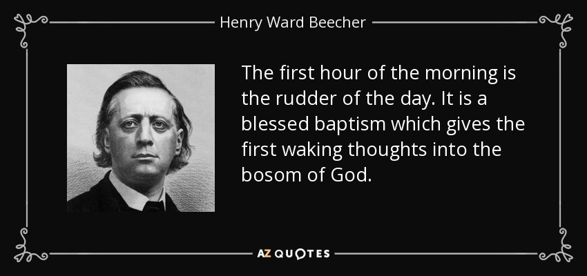 The first hour of the morning is the rudder of the day. It is a blessed baptism which gives the first waking thoughts into the bosom of God. - Henry Ward Beecher