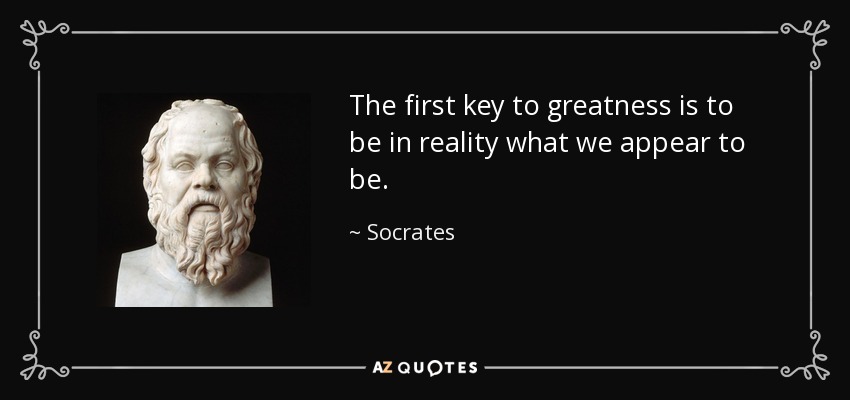 The first key to greatness is to be in reality what we appear to be. - Socrates