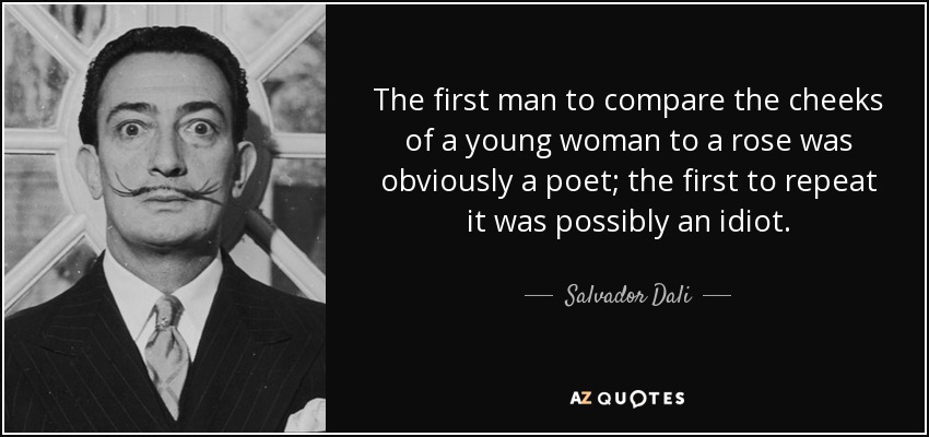 El primer hombre que comparó las mejillas de una joven con una rosa era obviamente un poeta; el primero que lo repitió era posiblemente un idiota. - Salvador Dalí