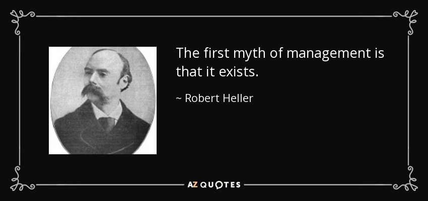 The first myth of management is that it exists. - Robert Heller
