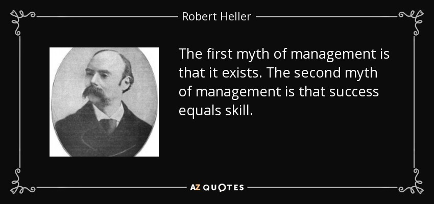 The first myth of management is that it exists. The second myth of management is that success equals skill. - Robert Heller