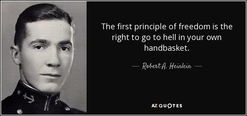 The first principle of freedom is the right to go to hell in your own handbasket. - Robert A. Heinlein