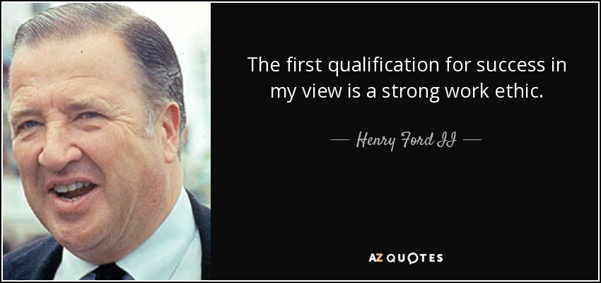 The first qualification for success in my view is a strong work ethic. - Henry Ford II