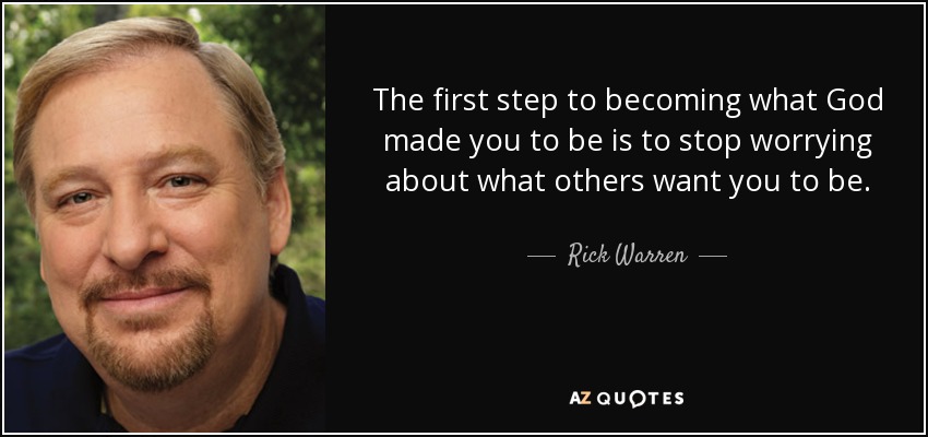The first step to becoming what God made you to be is to stop worrying about what others want you to be. - Rick Warren