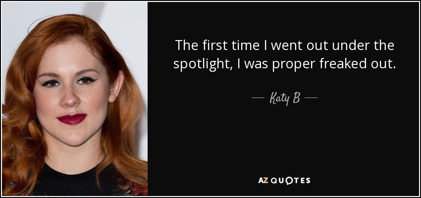 The first time I went out under the spotlight, I was proper freaked out. - Katy B