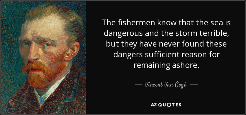 The fishermen know that the sea is dangerous and the storm terrible, but they have never found these dangers sufficient reason for remaining ashore. - Vincent Van Gogh