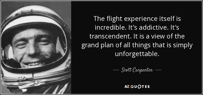 The flight experience itself is incredible. It's addictive. It's transcendent. It is a view of the grand plan of all things that is simply unforgettable. - Scott Carpenter