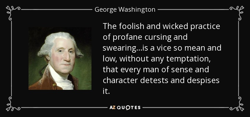 The foolish and wicked practice of profane cursing and swearing...is a vice so mean and low, without any temptation, that every man of sense and character detests and despises it. - George Washington