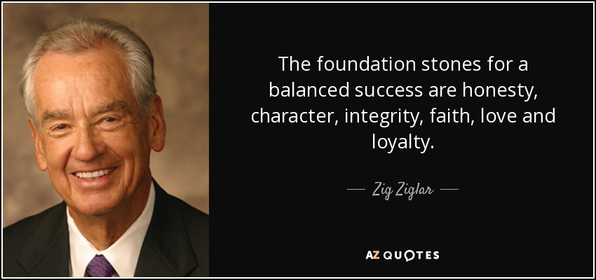Las piedras angulares de un éxito equilibrado son la honradez, el carácter, la integridad, la fe, el amor y la lealtad. - Zig Ziglar