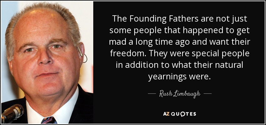 The Founding Fathers are not just some people that happened to get mad a long time ago and want their freedom. They were special people in addition to what their natural yearnings were. - Rush Limbaugh