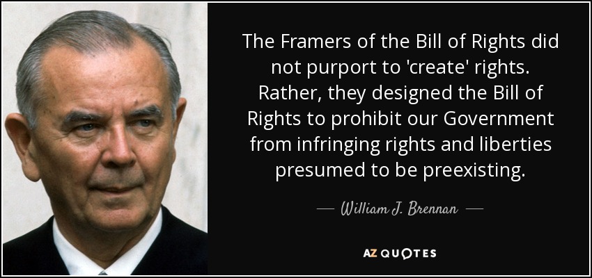 Los autores de la Carta de Derechos no pretendían "crear" derechos. Más bien, diseñaron la Carta de Derechos para prohibir a nuestro Gobierno infringir derechos y libertades que se presumían preexistentes. - William J. Brennan