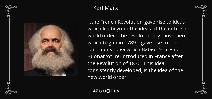 ...the French Revolution gave rise to ideas which led beyond the ideas of the entire old world order. The revolutionary movement which began in 1789... gave rise to the communist idea which Babeuf's friend Buonarroti re-introduced in France after the Revolution of 1830. This idea, consistently developed, is the idea of the new world order. - Karl Marx