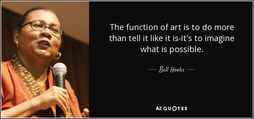 The function of art is to do more than tell it like it is-it’s to imagine what is possible. - Bell Hooks