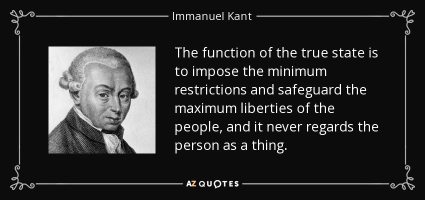 The function of the true state is to impose the minimum restrictions and safeguard the maximum liberties of the people, and it never regards the person as a thing. - Immanuel Kant