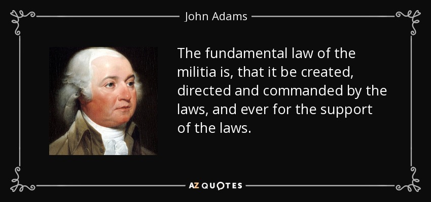 La ley fundamental de la milicia es que sea creada, dirigida y comandada por las leyes, y siempre para el apoyo de las leyes. - John Adams