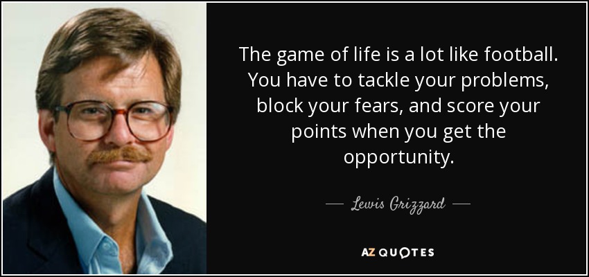El juego de la vida se parece mucho al fútbol. Tienes que afrontar tus problemas, bloquear tus miedos y marcar tus puntos cuando tengas la oportunidad. - Lewis Grizzard