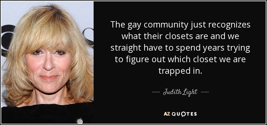 The gay community just recognizes what their closets are and we straight have to spend years trying to figure out which closet we are trapped in. - Judith Light