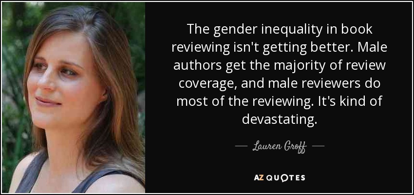 The gender inequality in book reviewing isn't getting better. Male authors get the majority of review coverage, and male reviewers do most of the reviewing. It's kind of devastating. - Lauren Groff