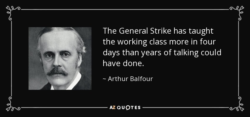The General Strike has taught the working class more in four days than years of talking could have done. - Arthur Balfour