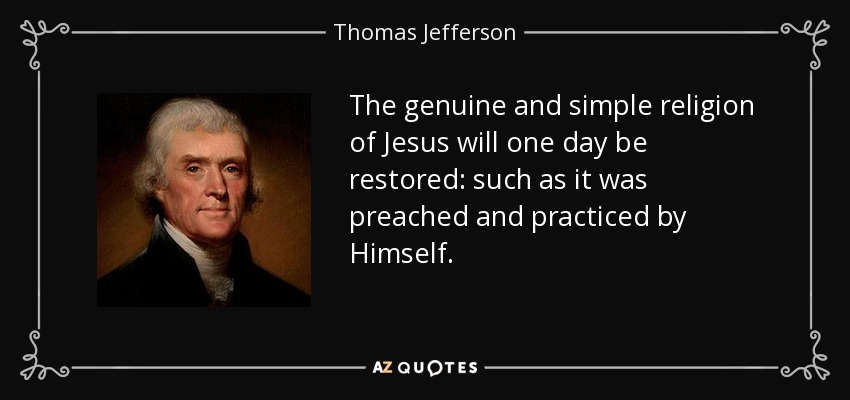 The genuine and simple religion of Jesus will one day be restored: such as it was preached and practiced by Himself. - Thomas Jefferson