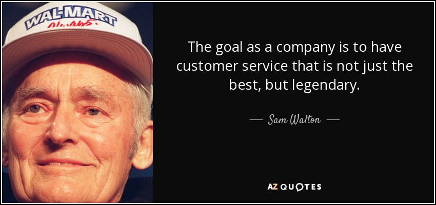 The goal as a company is to have customer service that is not just the best, but legendary. - Sam Walton