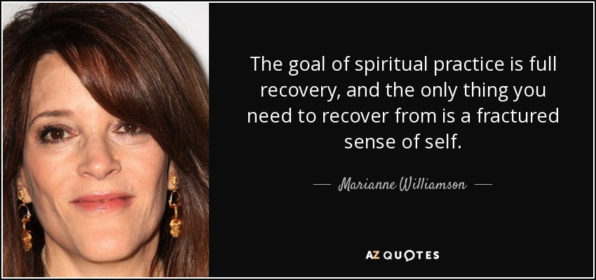 The goal of spiritual practice is full recovery, and the only thing you need to recover from is a fractured sense of self. - Marianne Williamson