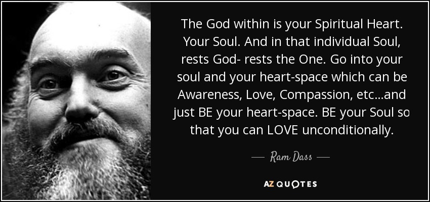 The God within is your Spiritual Heart. Your Soul. And in that individual Soul, rests God- rests the One. Go into your soul and your heart-space which can be Awareness, Love, Compassion, etc…and just BE your heart-space. BE your Soul so that you can LOVE unconditionally. - Ram Dass