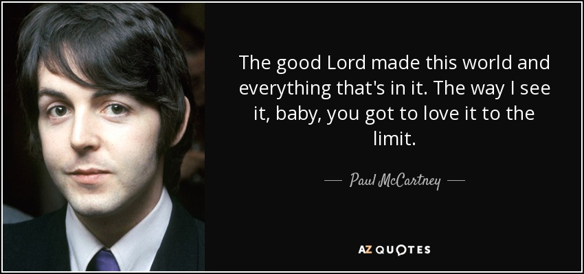 The good Lord made this world and everything that's in it. The way I see it, baby, you got to love it to the limit. - Paul McCartney