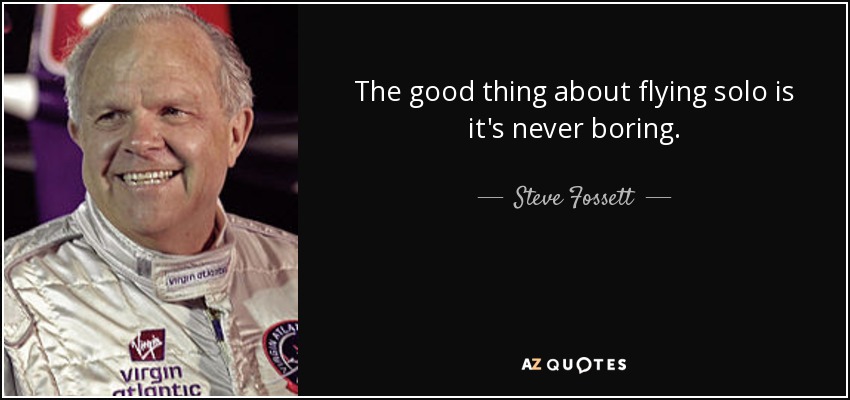 The good thing about flying solo is it's never boring. - Steve Fossett