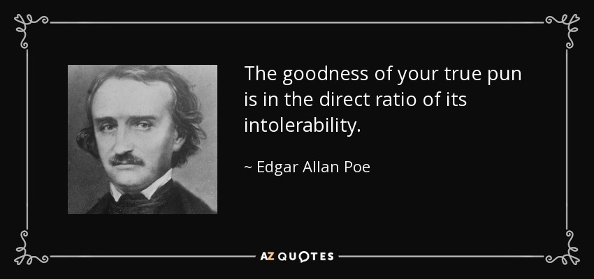 The goodness of your true pun is in the direct ratio of its intolerability. - Edgar Allan Poe