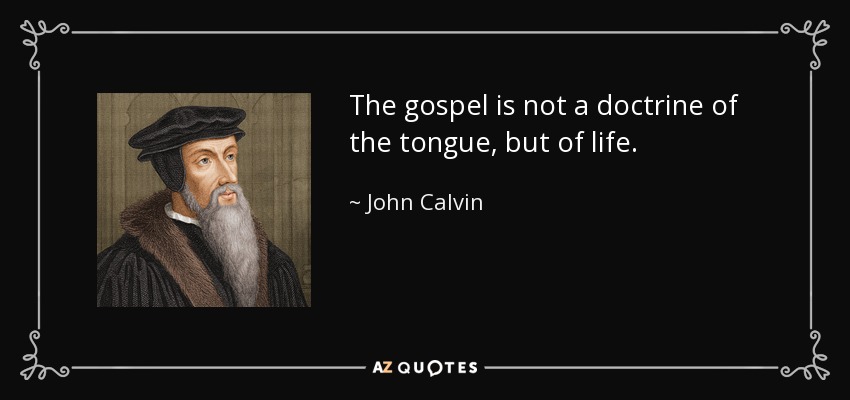 The gospel is not a doctrine of the tongue, but of life. - John Calvin