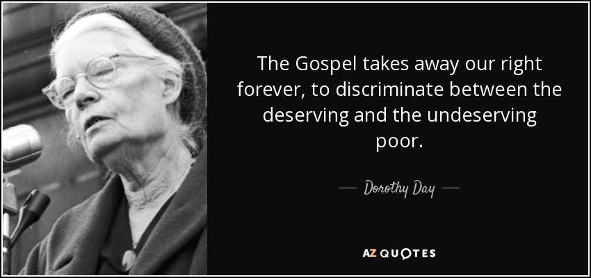 The Gospel takes away our right forever, to discriminate between the deserving and the undeserving poor. - Dorothy Day
