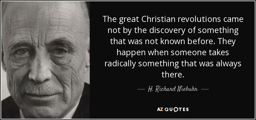 The great Christian revolutions came not by the discovery of something that was not known before. They happen when someone takes radically something that was always there. - H. Richard Niebuhr