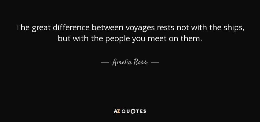The great difference between voyages rests not with the ships, but with the people you meet on them. - Amelia Barr