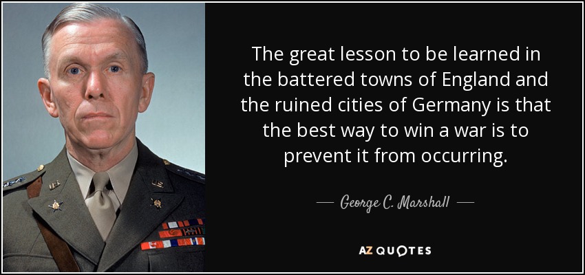 The great lesson to be learned in the battered towns of England and the ruined cities of Germany is that the best way to win a war is to prevent it from occurring. - George C. Marshall