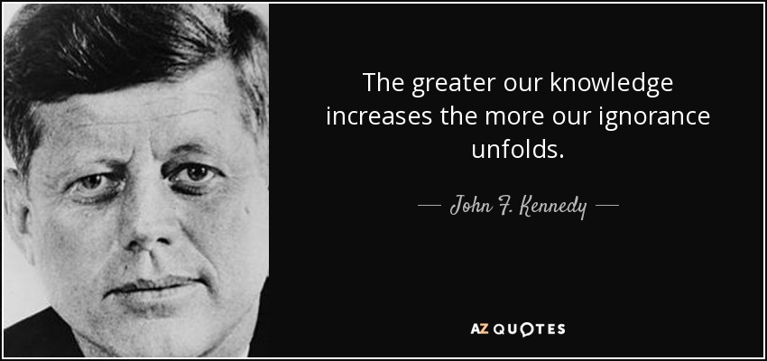 The greater our knowledge increases the more our ignorance unfolds. - John F. Kennedy