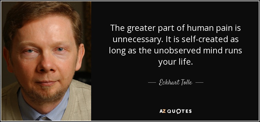 The greater part of human pain is unnecessary. It is self-created as long as the unobserved mind runs your life. - Eckhart Tolle