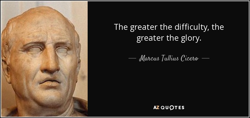 The greater the difficulty, the greater the glory. - Marcus Tullius Cicero