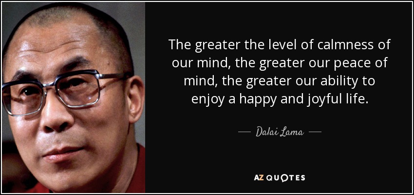 The greater the level of calmness of our mind, the greater our peace of mind, the greater our ability to enjoy a happy and joyful life. - Dalai Lama