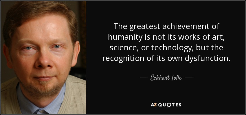 The greatest achievement of humanity is not its works of art, science, or technology, but the recognition of its own dysfunction. - Eckhart Tolle