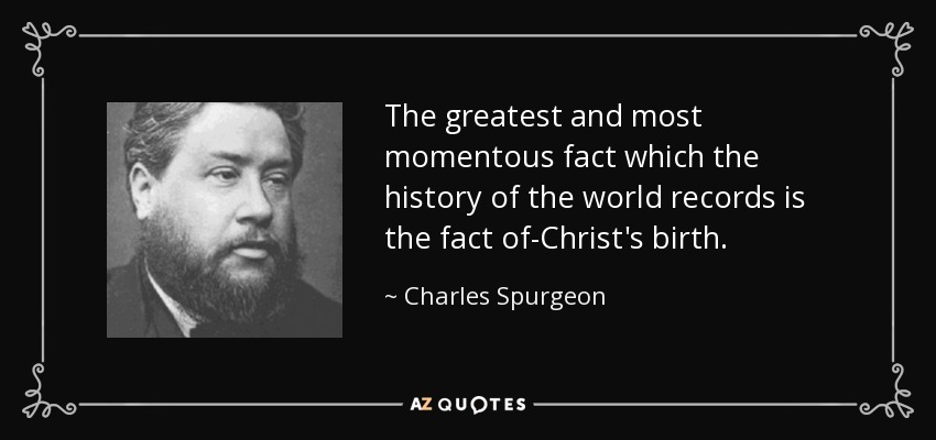 The greatest and most momentous fact which the history of the world records is the fact of-Christ's birth. - Charles Spurgeon