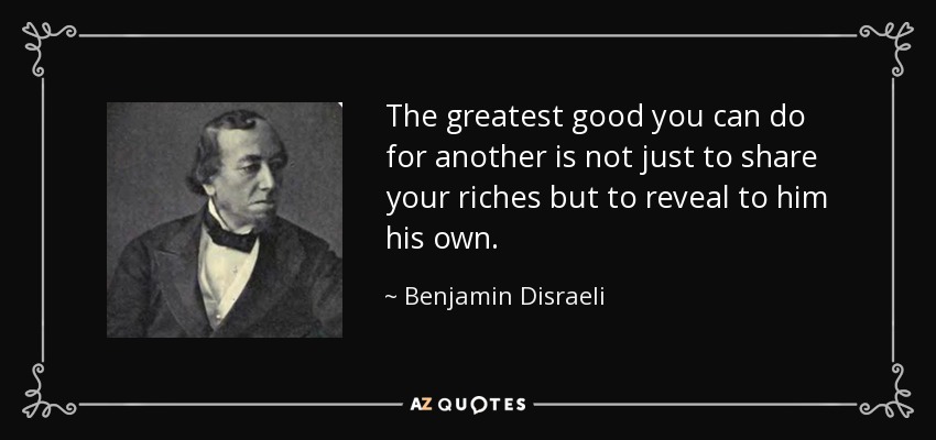 El mayor bien que puedes hacer a otro no es sólo compartir tus riquezas, sino revelarle las suyas. - Benjamin Disraeli