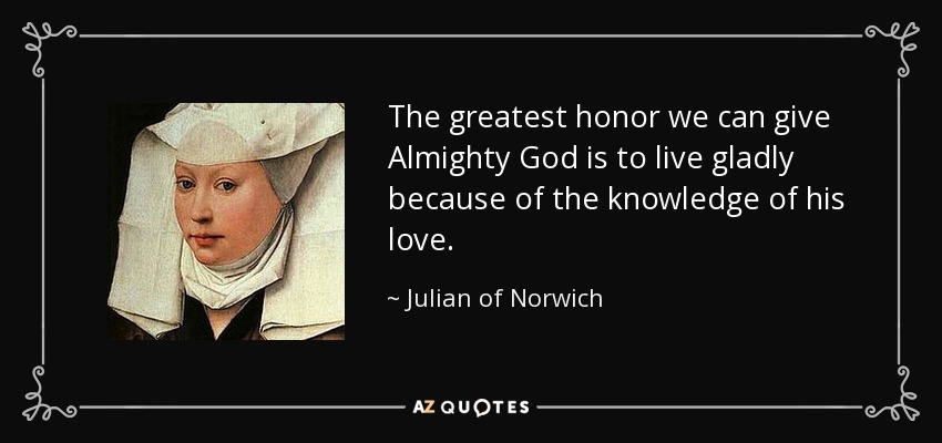 The greatest honor we can give Almighty God is to live gladly because of the knowledge of his love. - Julian of Norwich